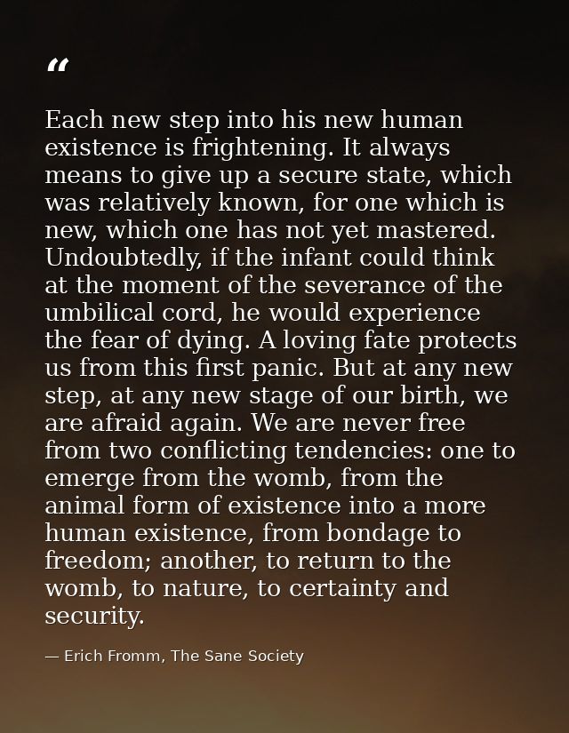 Each new step into his new human existence is frightening. It always means to give up a secure state, which was relative — Erich Fromm, The Sane Society