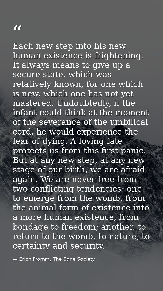 Each new step into his new human existence is frightening. It always means to give up a secure state, which was relative — Erich Fromm, The Sane Society