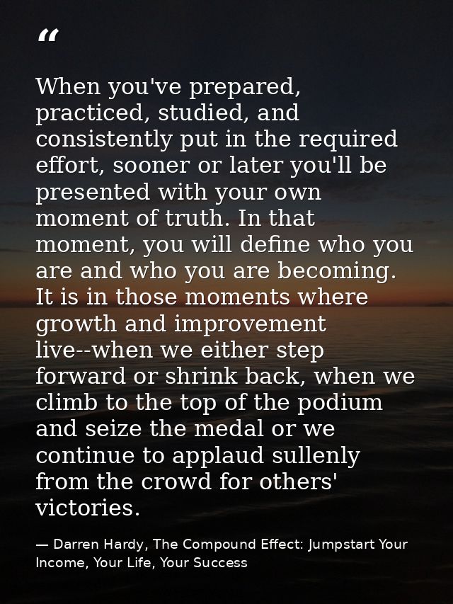 When you've prepared, practiced, studied, and consistently put in the required effort, sooner or later you'll be present — Darren Hardy, The Compound Effect: Jumpstart Your Income, Your Life, Your Success