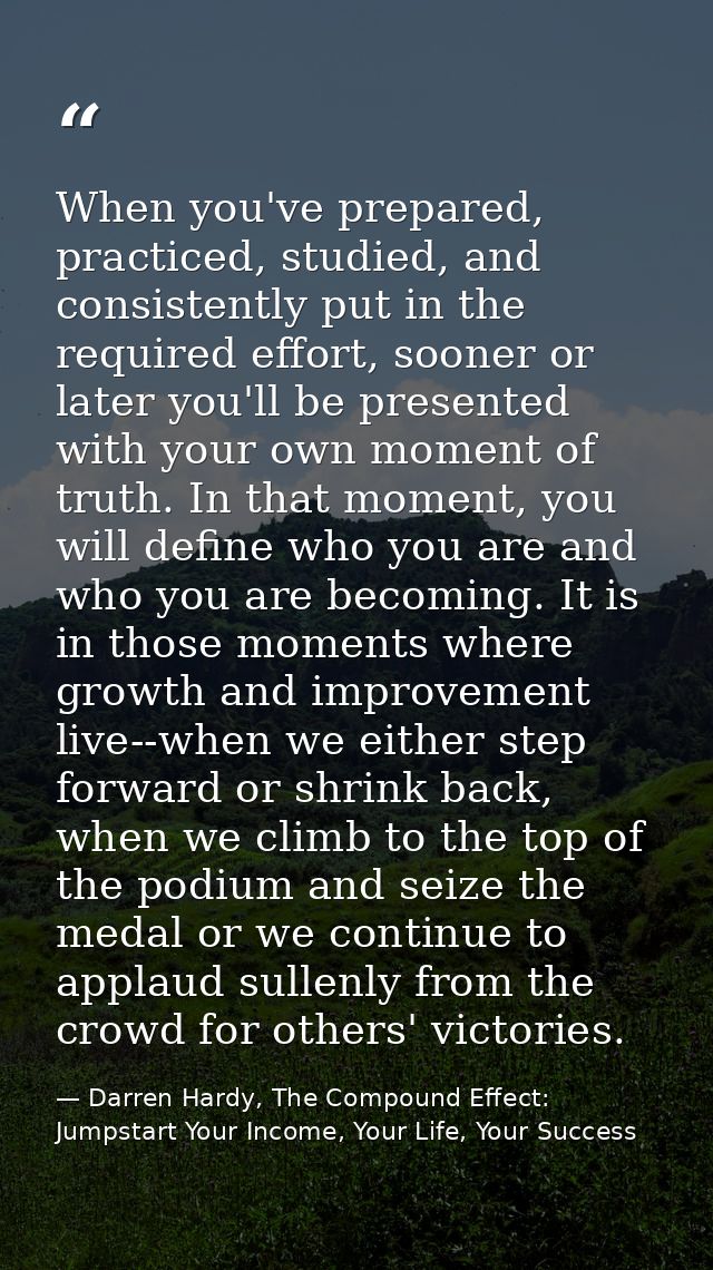 When you've prepared, practiced, studied, and consistently put in the required effort, sooner or later you'll be present — Darren Hardy, The Compound Effect: Jumpstart Your Income, Your Life, Your Success