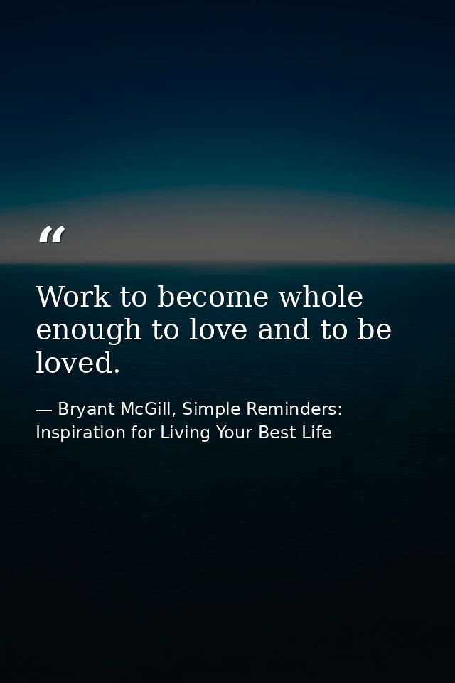 Work to become whole enough to love and to be loved. — Bryant McGill, Simple Reminders: Inspiration for Living Your Best Life