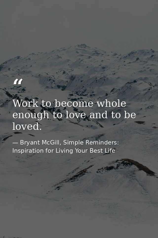 Work to become whole enough to love and to be loved. — Bryant McGill, Simple Reminders: Inspiration for Living Your Best Life