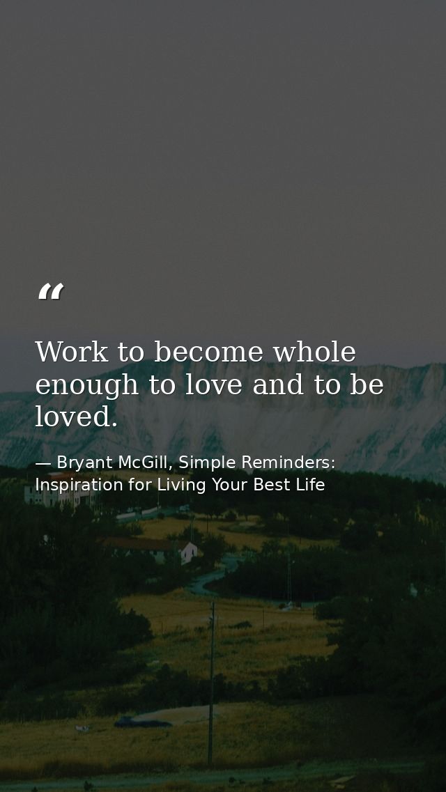 Work to become whole enough to love and to be loved. — Bryant McGill, Simple Reminders: Inspiration for Living Your Best Life