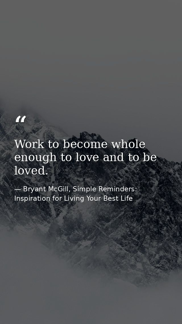 Work to become whole enough to love and to be loved. — Bryant McGill, Simple Reminders: Inspiration for Living Your Best Life