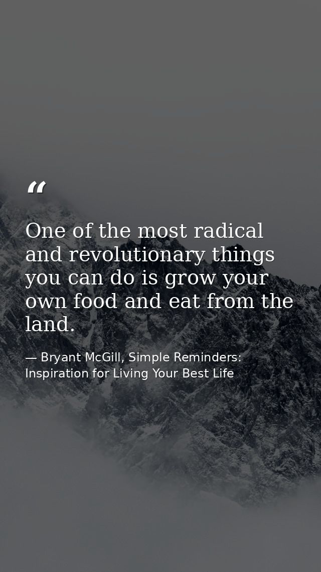 One of the most radical and revolutionary things you can do is grow your own food and eat from the land. — Bryant McGill, Simple Reminders: Inspiration for Living Your Best Life