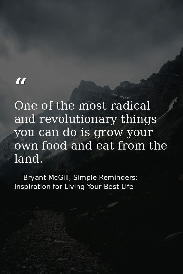 One of the most radical and revolutionary things you can do is grow your own food and eat from the land. — Bryant McGill, Simple Reminders: Inspiration for Living Your Best Life