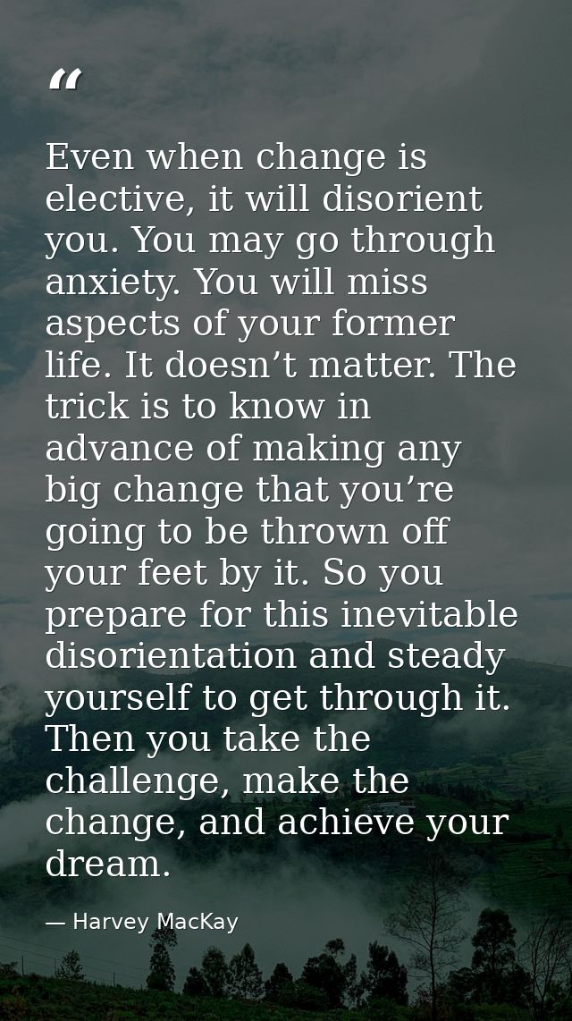 Even when change is elective, it will disorient you. You may go through anxiety. You will miss aspects of your former li — Harvey MacKay
