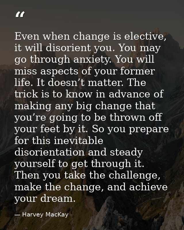 Even when change is elective, it will disorient you. You may go through anxiety. You will miss aspects of your former li — Harvey MacKay