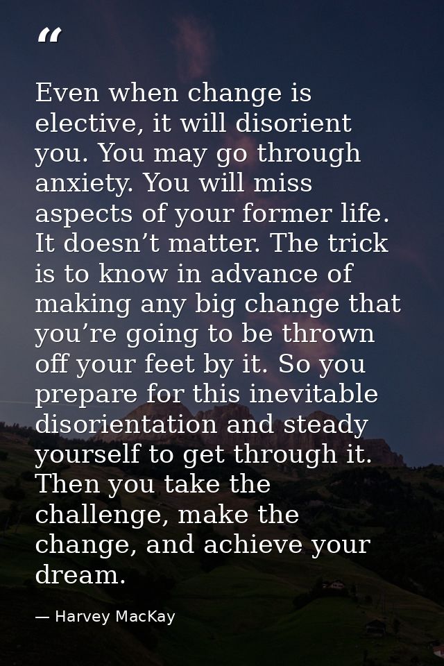 Even when change is elective, it will disorient you. You may go through anxiety. You will miss aspects of your former li — Harvey MacKay