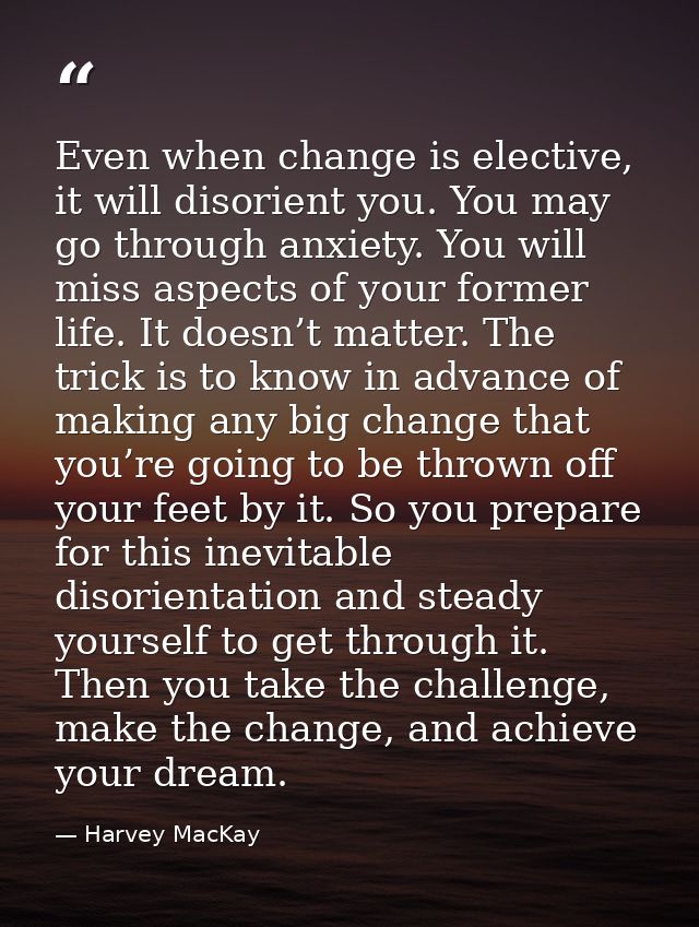 Even when change is elective, it will disorient you. You may go through anxiety. You will miss aspects of your former li — Harvey MacKay