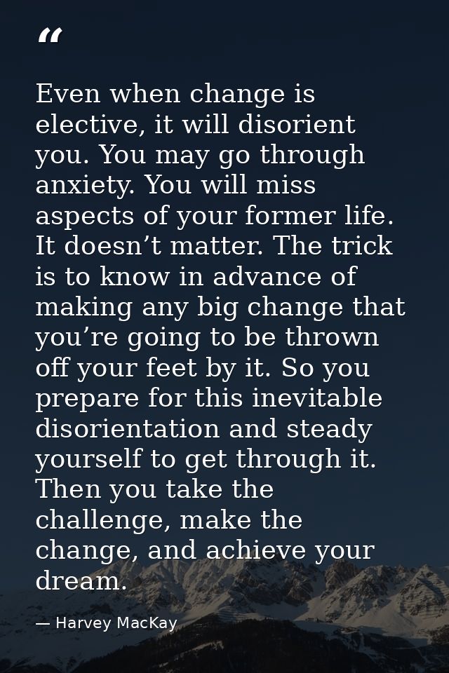 Even when change is elective, it will disorient you. You may go through anxiety. You will miss aspects of your former li — Harvey MacKay