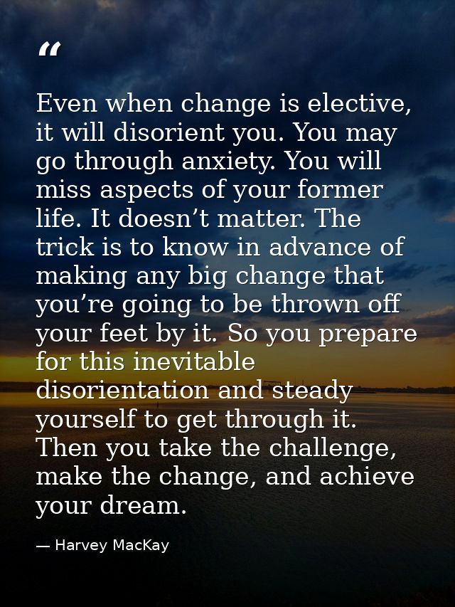 Even when change is elective, it will disorient you. You may go through anxiety. You will miss aspects of your former li — Harvey MacKay