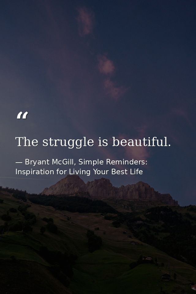 The struggle is beautiful. — Bryant McGill, Simple Reminders: Inspiration for Living Your Best Life