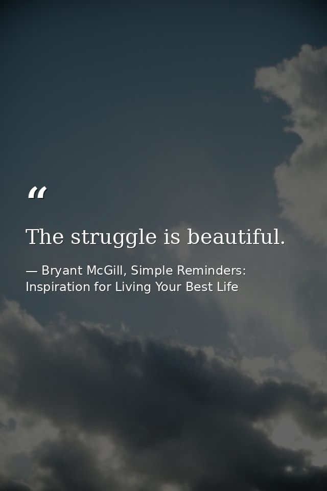 The struggle is beautiful. — Bryant McGill, Simple Reminders: Inspiration for Living Your Best Life