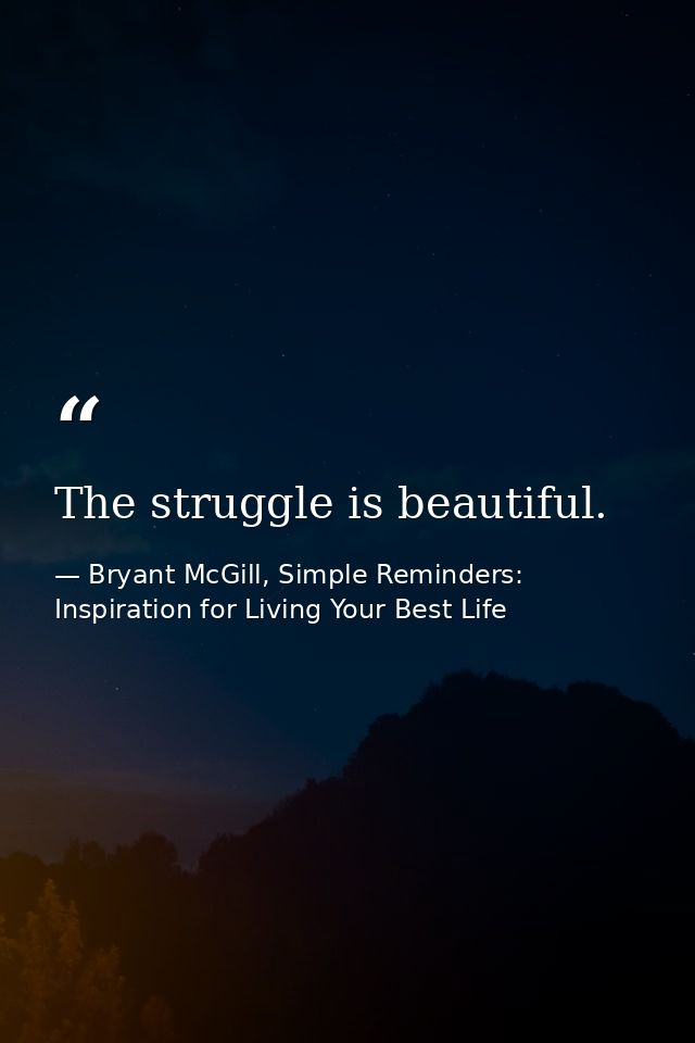 The struggle is beautiful. — Bryant McGill, Simple Reminders: Inspiration for Living Your Best Life