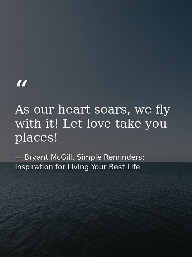 As our heart soars, we fly with it! Let love take you places! — Bryant McGill, Simple Reminders: Inspiration for Living Your Best Life