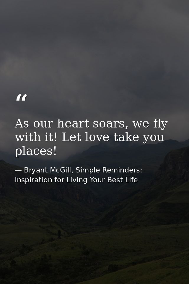 As our heart soars, we fly with it! Let love take you places! — Bryant McGill, Simple Reminders: Inspiration for Living Your Best Life