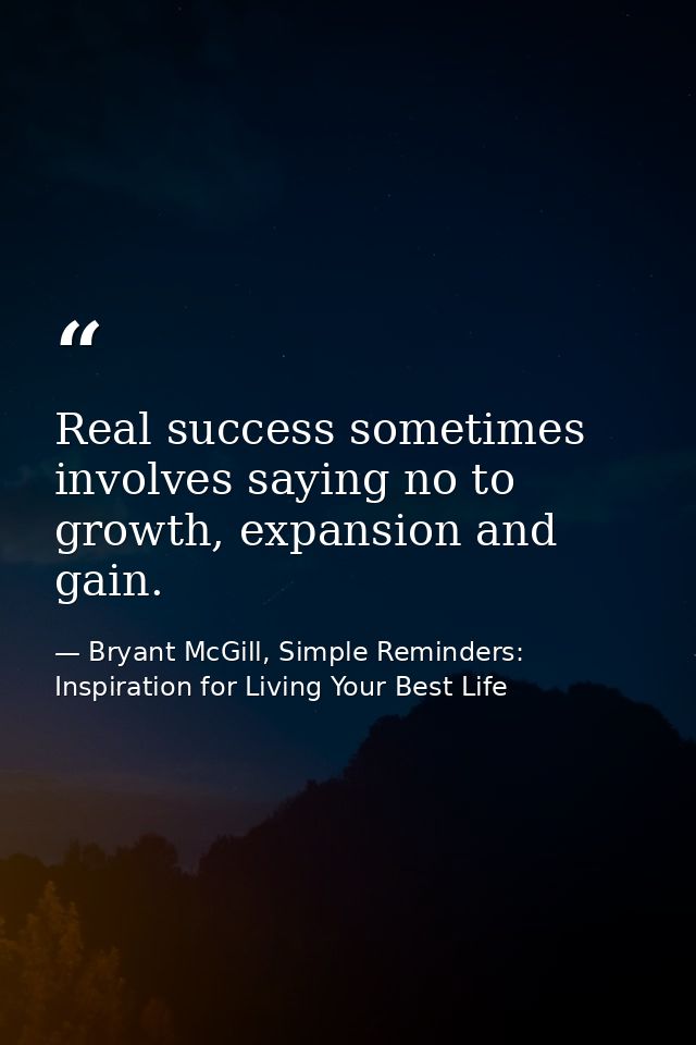 Real success sometimes involves saying no to growth, expansion and gain. — Bryant McGill, Simple Reminders: Inspiration for Living Your Best Life