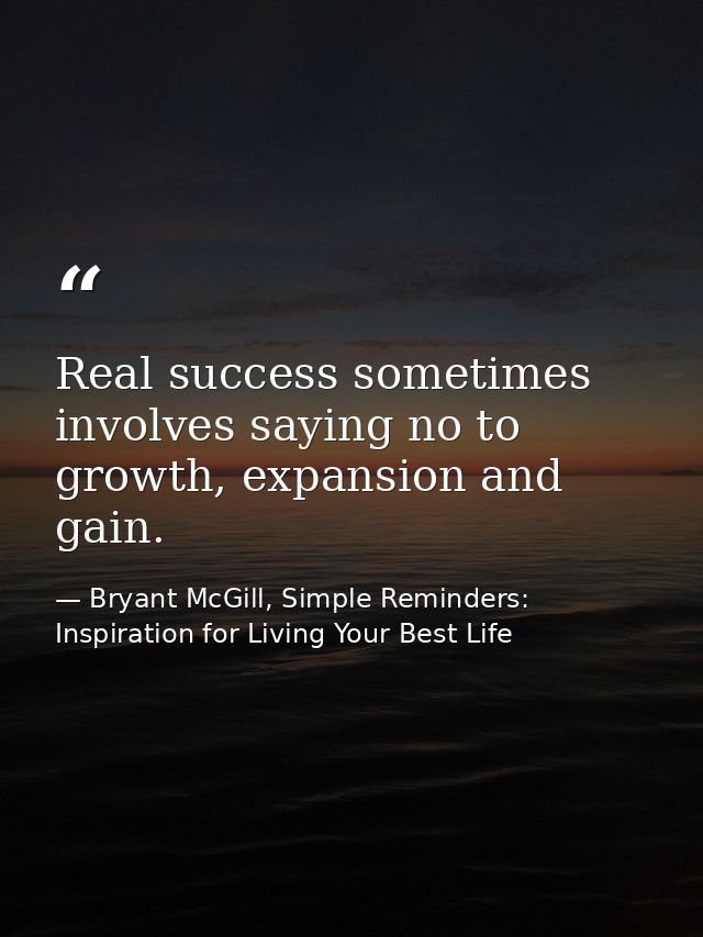 Real success sometimes involves saying no to growth, expansion and gain. — Bryant McGill, Simple Reminders: Inspiration for Living Your Best Life
