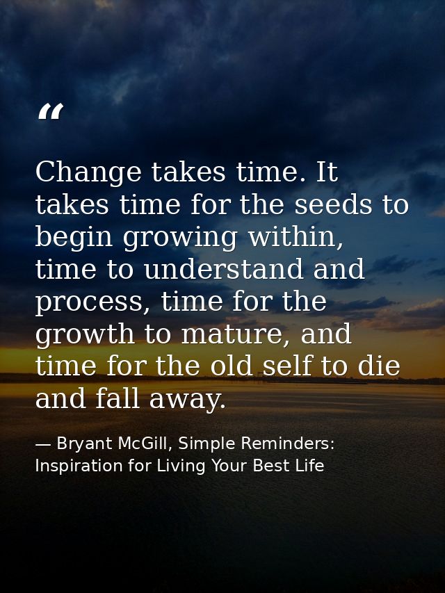 Change takes time. It takes time for the seeds to begin growing within, time to understand and process, time for the gro — Bryant McGill, Simple Reminders: Inspiration for Living Your Best Life