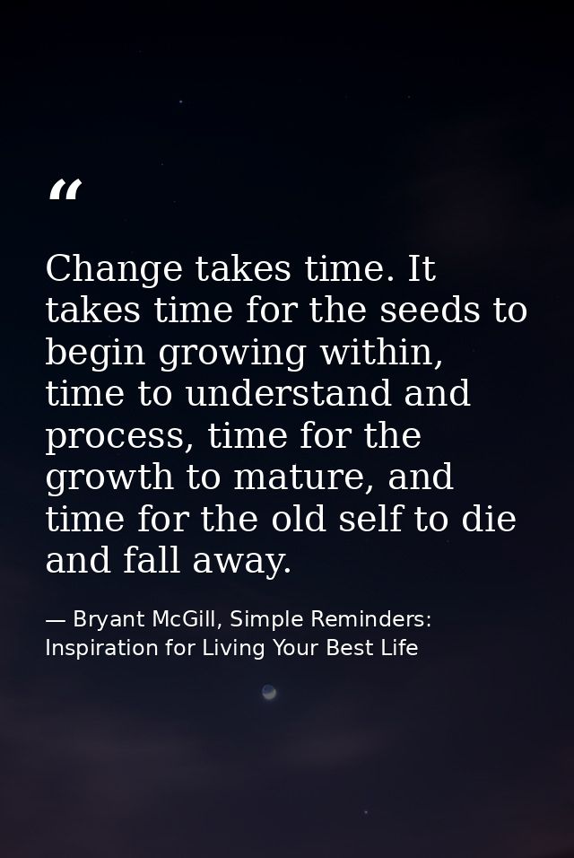 Change takes time. It takes time for the seeds to begin growing within, time to understand and process, time for the gro — Bryant McGill, Simple Reminders: Inspiration for Living Your Best Life