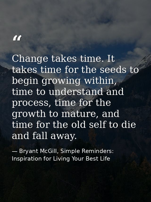 Change takes time. It takes time for the seeds to begin growing within, time to understand and process, time for the gro — Bryant McGill, Simple Reminders: Inspiration for Living Your Best Life