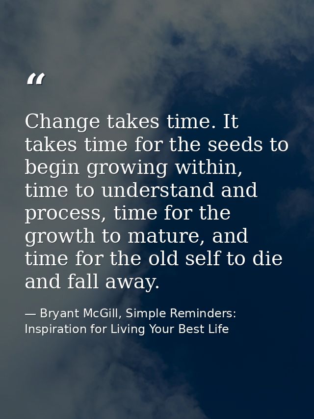 Change takes time. It takes time for the seeds to begin growing within, time to understand and process, time for the gro — Bryant McGill, Simple Reminders: Inspiration for Living Your Best Life