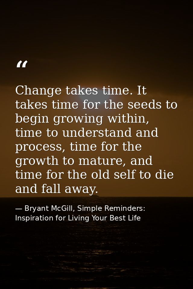 Change takes time. It takes time for the seeds to begin growing within, time to understand and process, time for the gro — Bryant McGill, Simple Reminders: Inspiration for Living Your Best Life