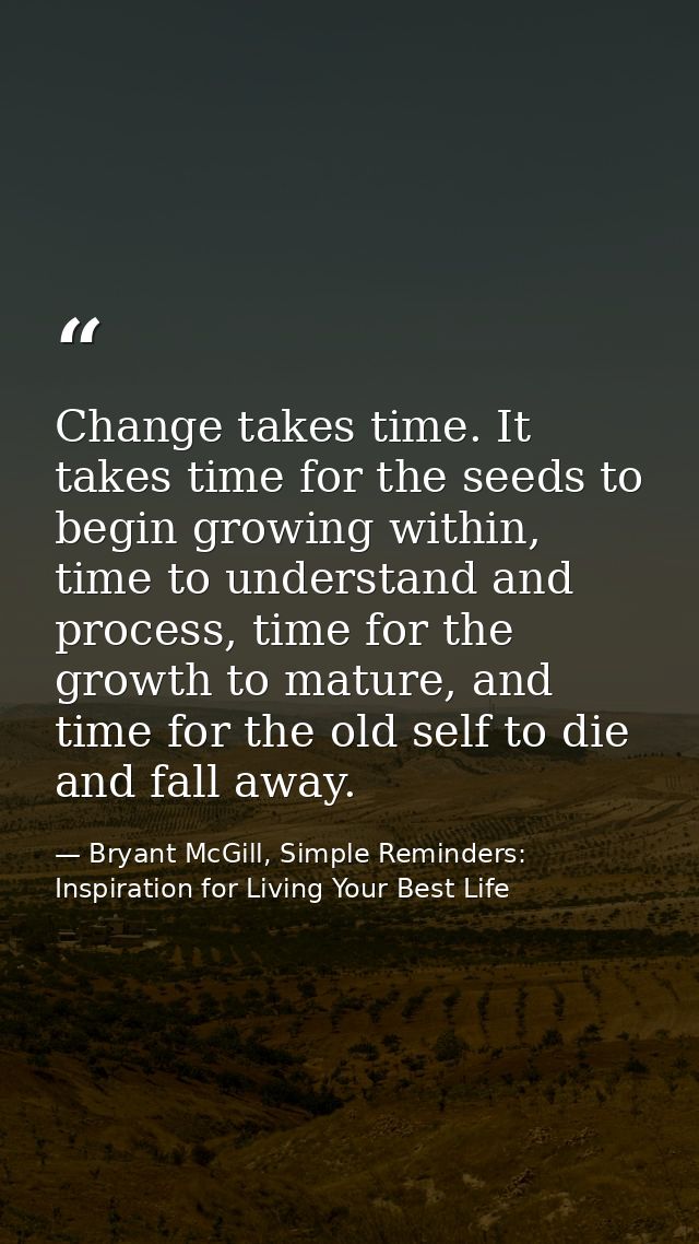 Change takes time. It takes time for the seeds to begin growing within, time to understand and process, time for the gro — Bryant McGill, Simple Reminders: Inspiration for Living Your Best Life