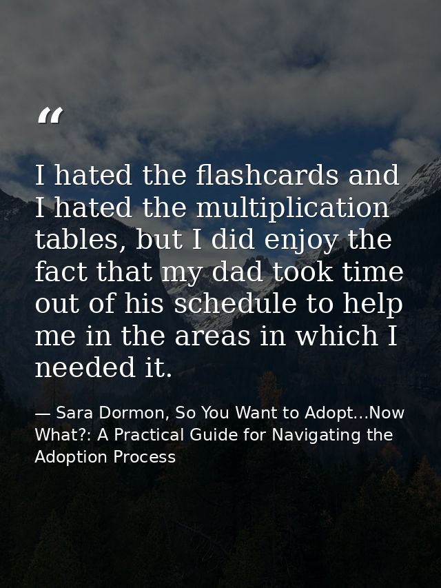 I hated the flashcards and I hated the multiplication tables, but I did enjoy the fact that my dad took time out of his  — Sara Dormon, So You Want to Adopt...Now What?: A Practical Guide for Navigating the Adoption Process