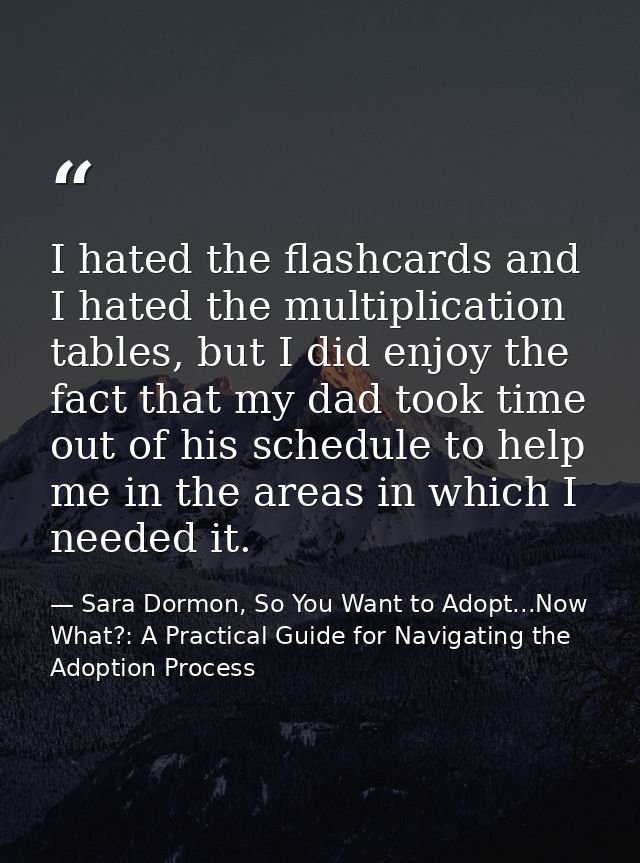I hated the flashcards and I hated the multiplication tables, but I did enjoy the fact that my dad took time out of his  — Sara Dormon, So You Want to Adopt...Now What?: A Practical Guide for Navigating the Adoption Process