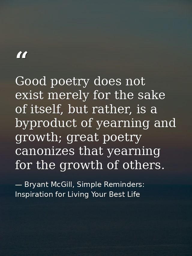 Good poetry does not exist merely for the sake of itself, but rather, is a byproduct of yearning and growth; great poetr — Bryant McGill, Simple Reminders: Inspiration for Living Your Best Life