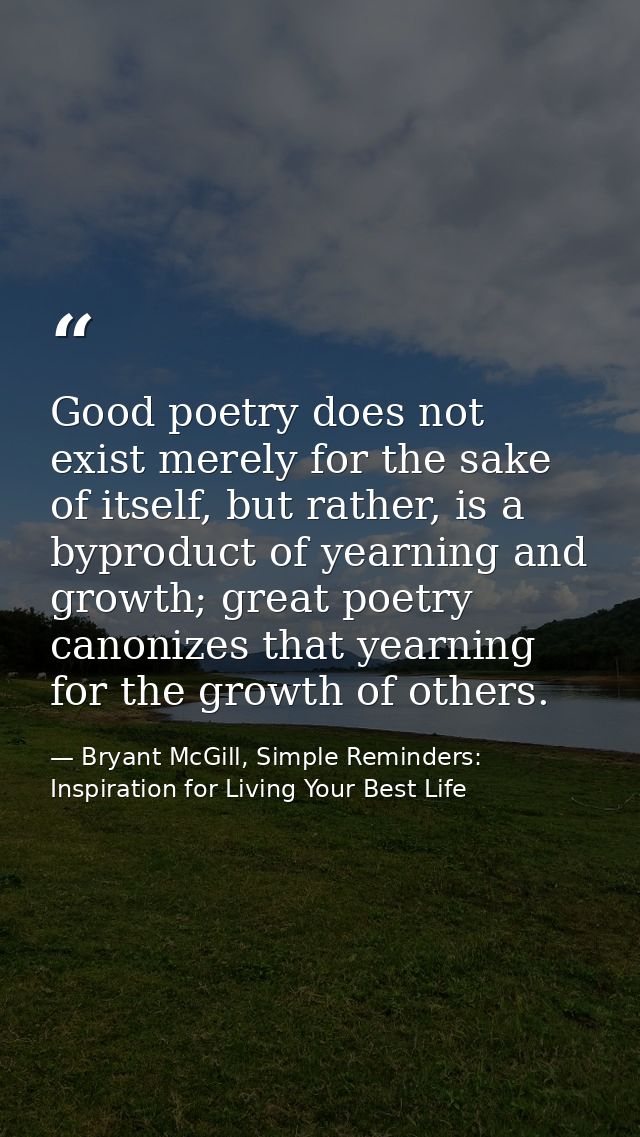 Good poetry does not exist merely for the sake of itself, but rather, is a byproduct of yearning and growth; great poetr — Bryant McGill, Simple Reminders: Inspiration for Living Your Best Life