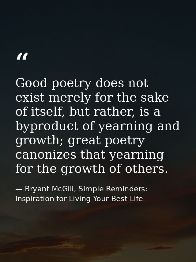 Good poetry does not exist merely for the sake of itself, but rather, is a byproduct of yearning and growth; great poetr — Bryant McGill, Simple Reminders: Inspiration for Living Your Best Life