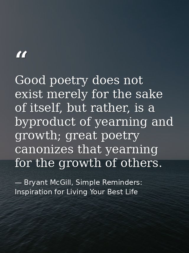 Good poetry does not exist merely for the sake of itself, but rather, is a byproduct of yearning and growth; great poetr — Bryant McGill, Simple Reminders: Inspiration for Living Your Best Life