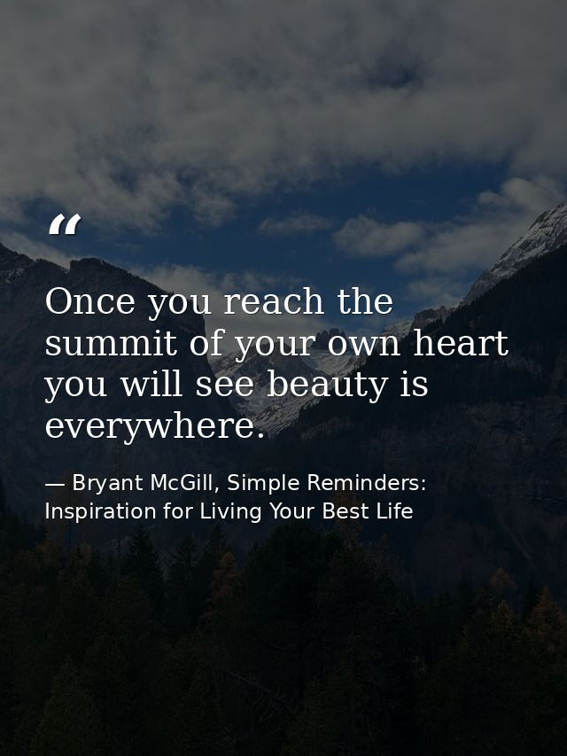 Once you reach the summit of your own heart you will see beauty is everywhere. — Bryant McGill, Simple Reminders: Inspiration for Living Your Best Life