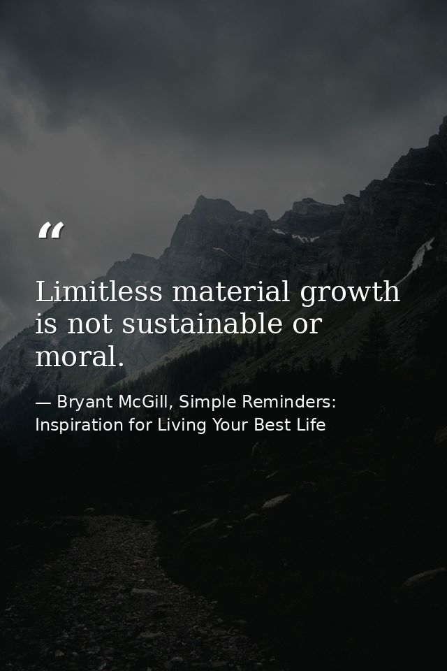 Limitless material growth is not sustainable or moral. — Bryant McGill, Simple Reminders: Inspiration for Living Your Best Life