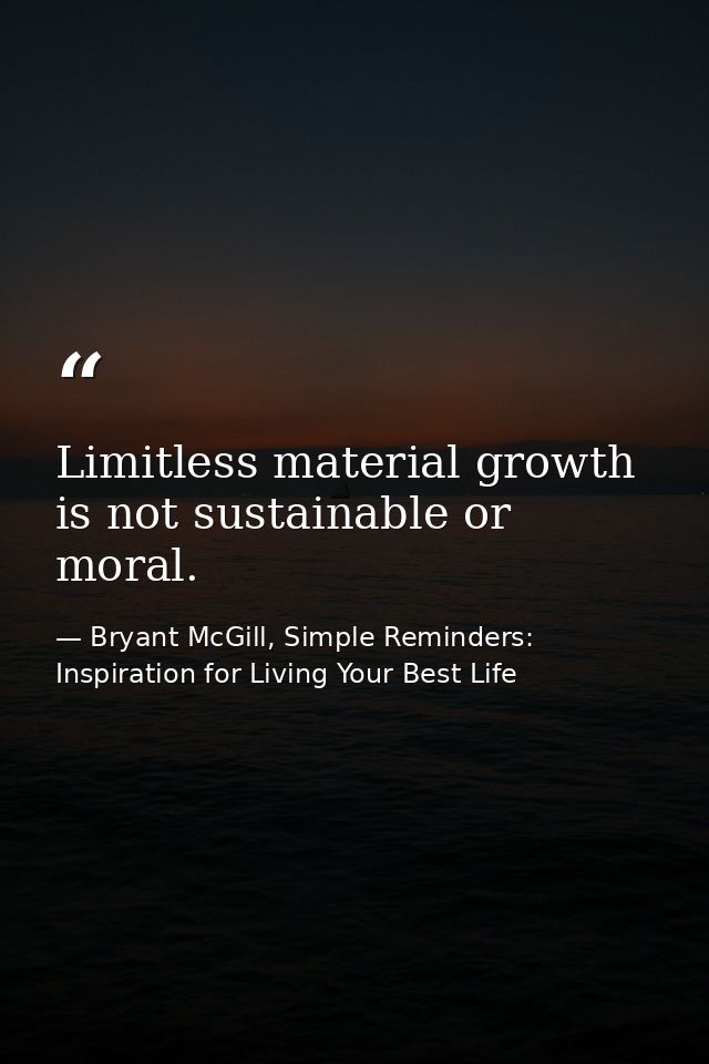 Limitless material growth is not sustainable or moral. — Bryant McGill, Simple Reminders: Inspiration for Living Your Best Life