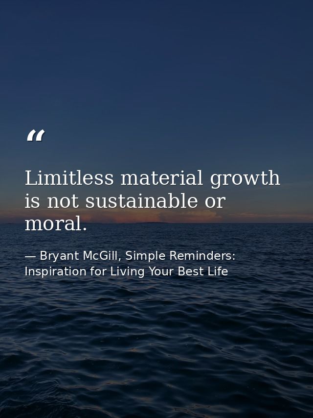 Limitless material growth is not sustainable or moral. — Bryant McGill, Simple Reminders: Inspiration for Living Your Best Life