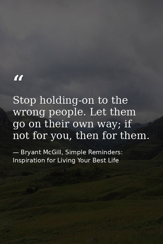 Stop holding-on to the wrong people. Let them go on their own way; if not for you, then for them. — Bryant McGill, Simple Reminders: Inspiration for Living Your Best Life