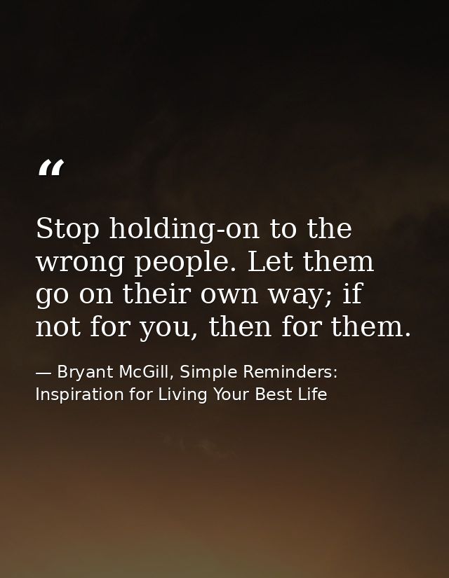 Stop holding-on to the wrong people. Let them go on their own way; if not for you, then for them. — Bryant McGill, Simple Reminders: Inspiration for Living Your Best Life