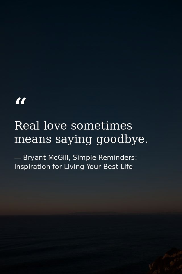 Real love sometimes means saying goodbye. — Bryant McGill, Simple Reminders: Inspiration for Living Your Best Life
