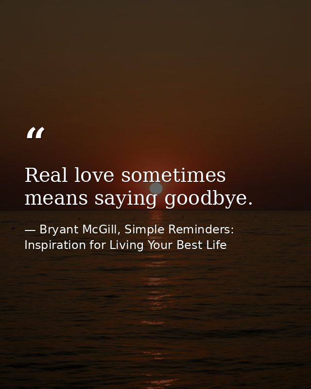 Real love sometimes means saying goodbye. — Bryant McGill, Simple Reminders: Inspiration for Living Your Best Life