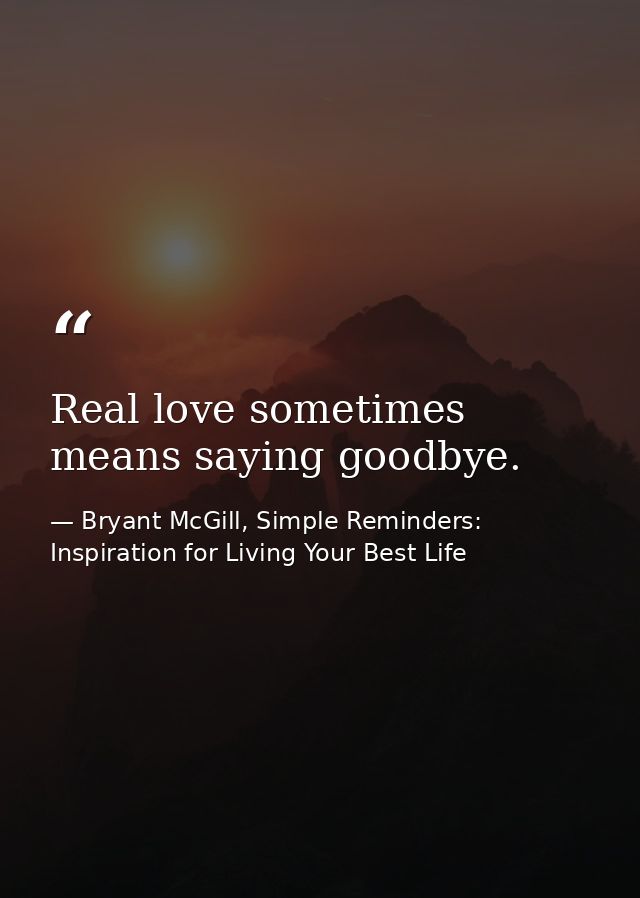 Real love sometimes means saying goodbye. — Bryant McGill, Simple Reminders: Inspiration for Living Your Best Life