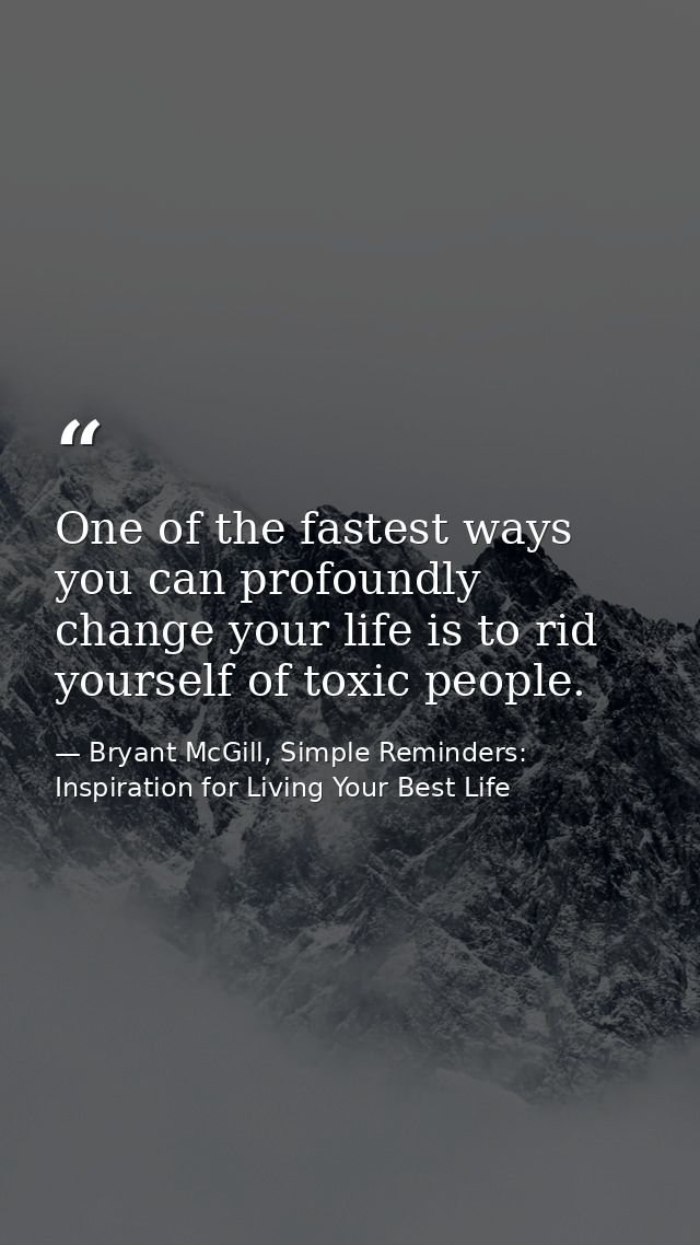 One of the fastest ways you can profoundly change your life is to rid yourself of toxic people. — Bryant McGill, Simple Reminders: Inspiration for Living Your Best Life
