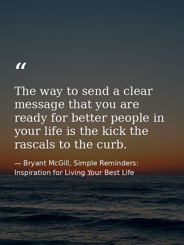 The way to send a clear message that you are ready for better people in your life is the kick the rascals to the curb. — Bryant McGill, Simple Reminders: Inspiration for Living Your Best Life