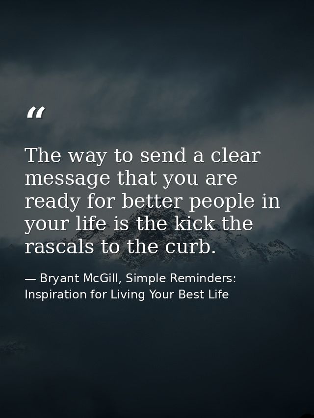 The way to send a clear message that you are ready for better people in your life is the kick the rascals to the curb. — Bryant McGill, Simple Reminders: Inspiration for Living Your Best Life