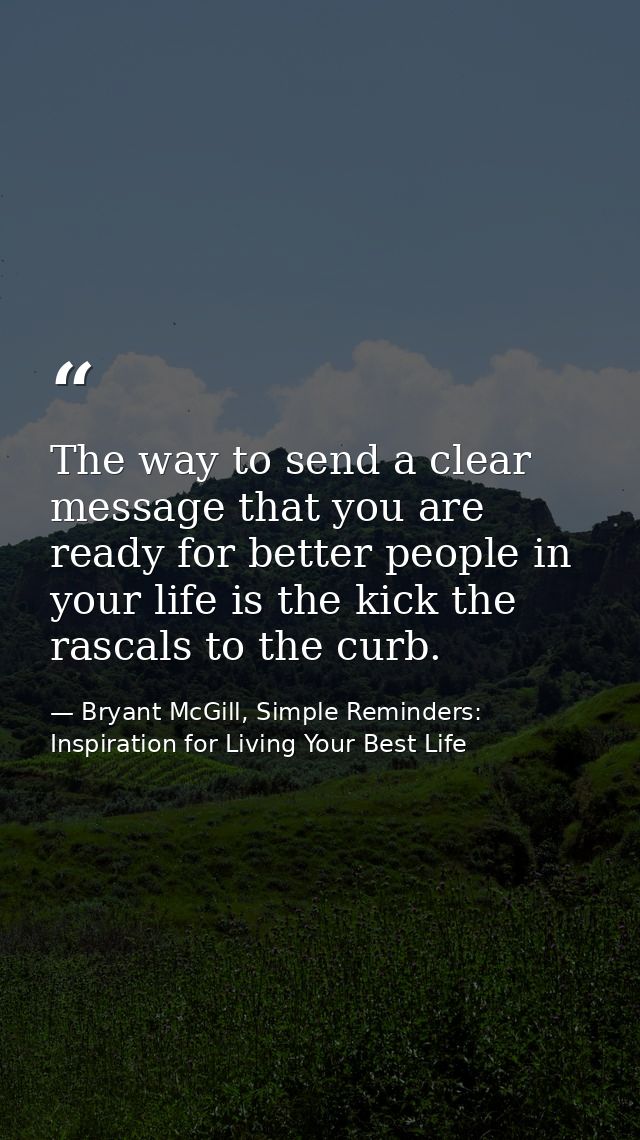 The way to send a clear message that you are ready for better people in your life is the kick the rascals to the curb. — Bryant McGill, Simple Reminders: Inspiration for Living Your Best Life