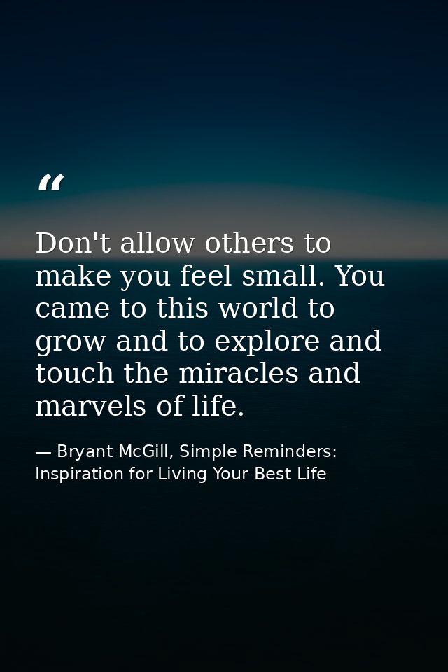 Don't allow others to make you feel small. You came to this world to grow and to explore and touch the miracles and marv — Bryant McGill, Simple Reminders: Inspiration for Living Your Best Life