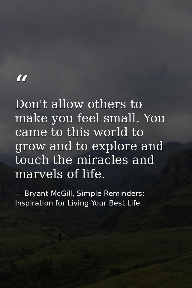 Don't allow others to make you feel small. You came to this world to grow and to explore and touch the miracles and marv — Bryant McGill, Simple Reminders: Inspiration for Living Your Best Life